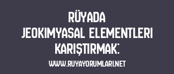 Rüyada Jeokimyasal Elementleri Karıştırmak:
