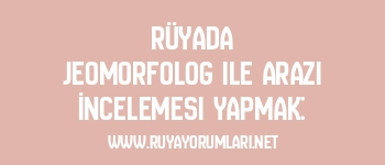 Rüyada Jeomorfolog ile Arazi İncelemesi Yapmak: