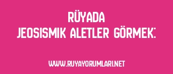 Rüyada Jeosismik Aletler Görmek: