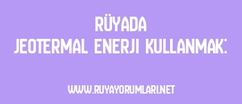 Rüyada Jeotermal Enerji Kullanmak: