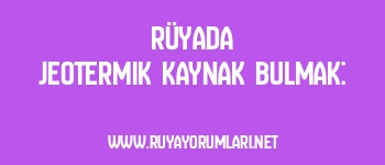 Rüyada Jeotermik Kaynak Bulmak: