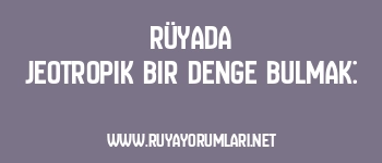 Rüyada Jeotropik Bir Denge Bulmak: