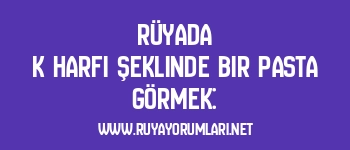 Rüyada K Harfi Şeklinde Bir Pasta Görmek: