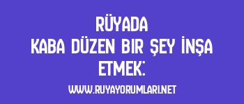 Rüyada Kaba Düzen Bir Şey İnşa Etmek: