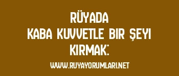 Rüyada Kaba Kuvvetle Bir Şeyi Kırmak: