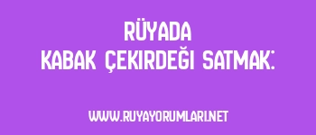 Rüyada Kabak Çekirdeği Satmak: