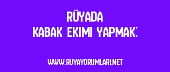 Rüyada Kabak Ekimi Yapmak: