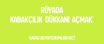 Rüyada Kabakçılık Dükkanı Açmak: