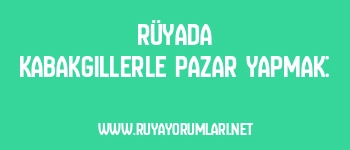 Rüyada Kabakgillerle Pazar Yapmak: