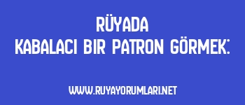 Rüyada Kabalacı Bir Patron Görmek: