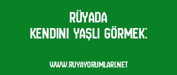 Rüyada Kendini Yaşlı Görmek: