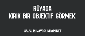 Rüyada Kırık Bir Objektif Görmek: