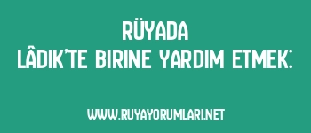 Rüyada Lâdik’te Birine Yardım Etmek: