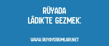 Rüyada Lâdik’te Gezmek: