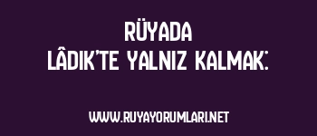 Rüyada Lâdik’te Yalnız Kalmak: