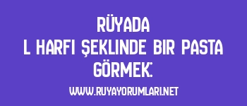 Rüyada L Harfi Şeklinde Bir Pasta Görmek: