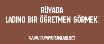 Rüyada Ladino Bir Öğretmen Görmek: