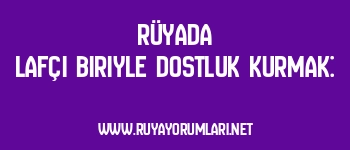 Rüyada Lafçı Biriyle Dostluk Kurmak: