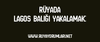 Rüyada Lagos Balığı Yakalamak: