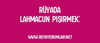 Rüyada Lahmacun Pişirmek: