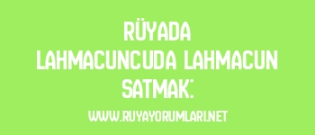 Rüyada Lahmacuncuda Lahmacun Satmak: