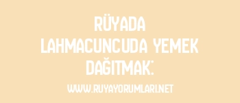Rüyada Lahmacuncuda Yemek Dağıtmak: