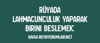 Rüyada Lahmacunculuk Yaparak Birini Beslemek: