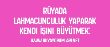 Rüyada Lahmacunculuk Yaparak Kendi İşini Büyütmek: