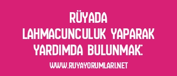 Rüyada Lahmacunculuk Yaparak Yardımda Bulunmak: