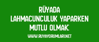 Rüyada Lahmacunculuk Yaparken Mutlu Olmak: