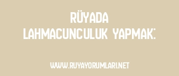 Rüyada Lahmacunculuk Yapmak:
