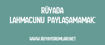 Rüyada Lahmacunu Paylaşamamak:
