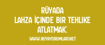 Rüyada Lahza İçinde Bir Tehlike Atlatmak:
