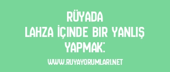 Rüyada Lahza İçinde Bir Yanlış Yapmak: