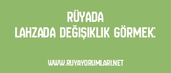 Rüyada Lahzada Değişiklik Görmek:
