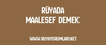 Rüyada Maalesef Demek: