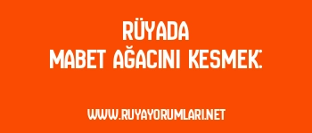 Rüyada Mabet Ağacını Kesmek: