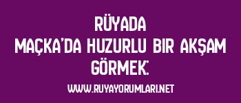Rüyada Maçka’da Huzurlu Bir Akşam Görmek: