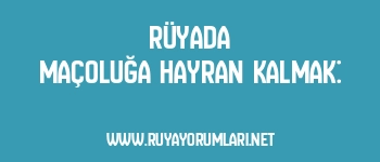 Rüyada Maçoluğa Hayran Kalmak: