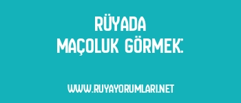 Rüyada Maçoluk Görmek: