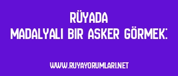 Rüyada Madalyalı Bir Asker Görmek: