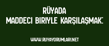 Rüyada Maddeci Biriyle Karşılaşmak: