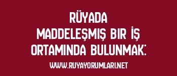 Rüyada Maddeleşmiş Bir İş Ortamında Bulunmak: