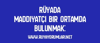 Rüyada Maddiyatçı Bir Ortamda Bulunmak: