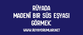 Rüyada Madenî Bir Süs Eşyası Görmek: