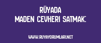 Rüyada Maden Cevheri Satmak: