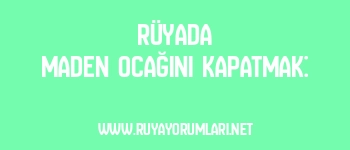 Rüyada Maden Ocağını Kapatmak: