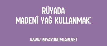 Rüyada Madenî Yağ Kullanmak: