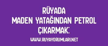 Rüyada Maden Yatağından Petrol Çıkarmak: