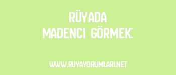 Rüyada Madenci Görmek: